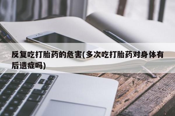 药流药网上购买反复吃打胎药的危害(多次吃打胎药对身体有后遗症吗)