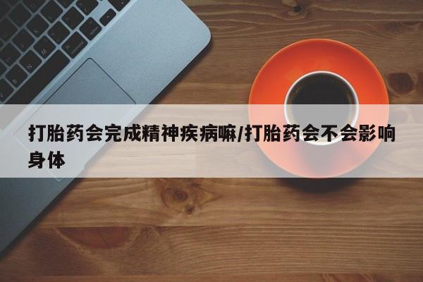 药流药网上购买打胎药会完成精神疾病嘛/打胎药会不会影响身体