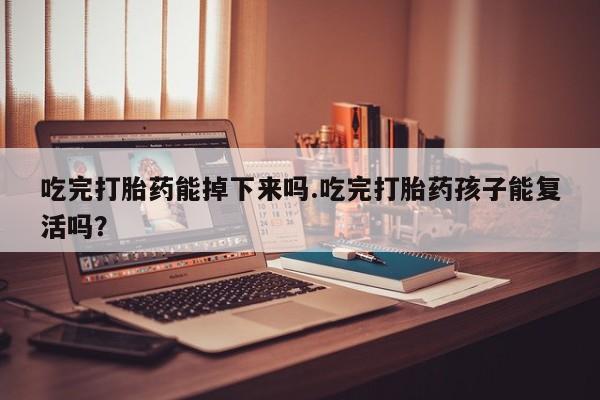 药流药网上购买吃完打胎药能掉下来吗.吃完打胎药孩子能复活吗？
