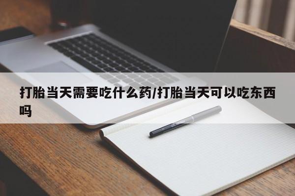 药流药网上购买打胎当天需要吃什么药/打胎当天可以吃东西吗