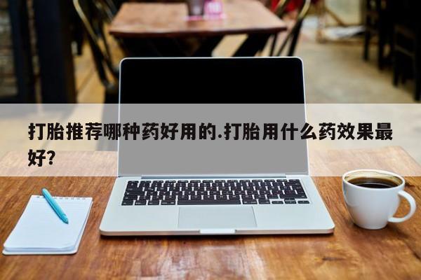 药流药网上购买打胎推荐哪种药好用的.打胎用什么药效果最好？