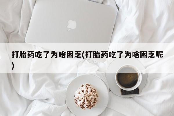 药流药网上购买打胎药吃了为啥困乏(打胎药吃了为啥困乏呢)
