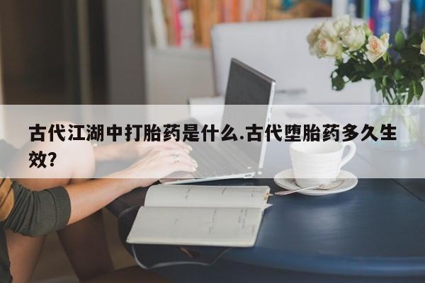 药流药网上购买古代江湖中打胎药是什么.古代堕胎药多久生效？