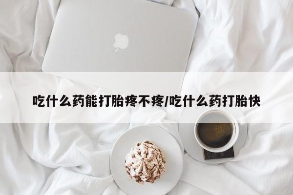 药流药网上购买吃什么药能打胎疼不疼/吃什么药打胎快