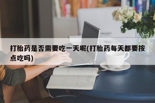 药流药网上购买打胎药是否需要吃一天呢(打胎药每天都要按点吃吗)