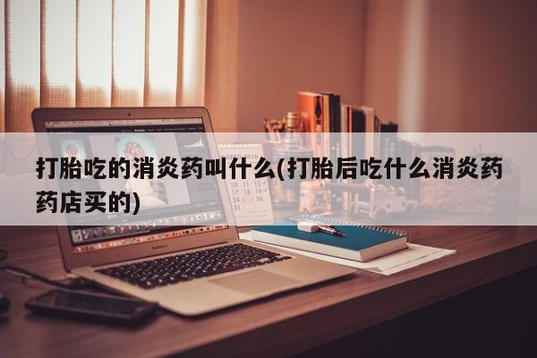 药流药网上购买打胎吃的消炎药叫什么(打胎后吃什么消炎药药店买的)