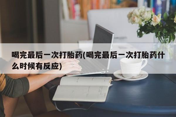 药流药网上购买喝完最后一次打胎药(喝完最后一次打胎药什么时候有反应)