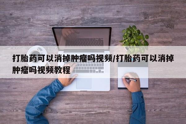 药流药网上购买打胎药可以消掉肿瘤吗视频/打胎药可以消掉肿瘤吗视频教程