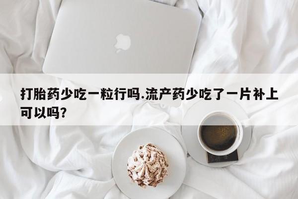 药流药网上购买打胎药少吃一粒行吗.流产药少吃了一片补上可以吗？