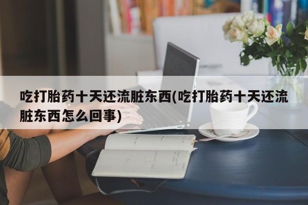 药流药网上购买吃打胎药十天还流脏东西(吃打胎药十天还流脏东西怎么回事)