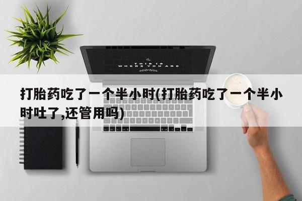 药流药网上购买打胎药吃了一个半小时(打胎药吃了一个半小时吐了,还管用吗)