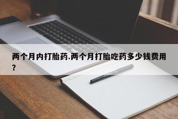 药流药网上购买两个月内打胎药.两个月打胎吃药多少钱费用？