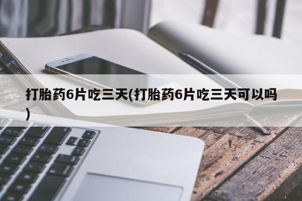 药流药网上购买打胎药6片吃三天(打胎药6片吃三天可以吗)