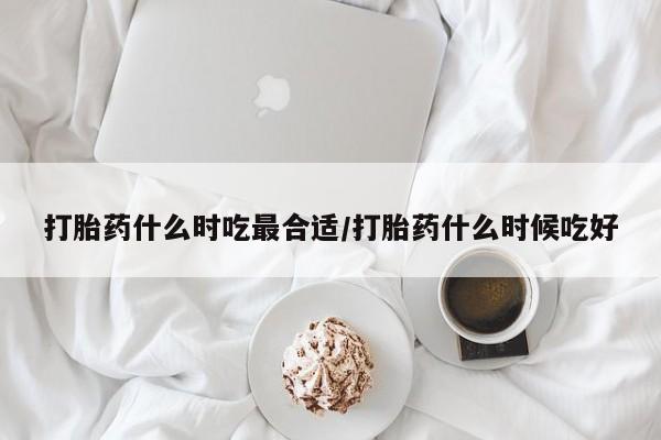 药流药网上购买打胎药什么时吃最合适/打胎药什么时候吃好