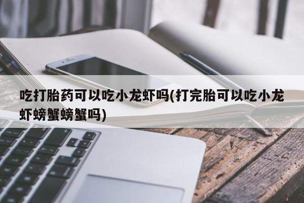 药流药网上购买吃打胎药可以吃小龙虾吗(打完胎可以吃小龙虾螃蟹螃蟹吗)