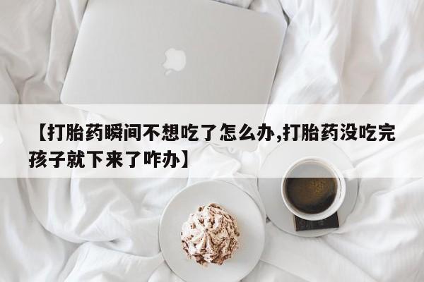药流药网上购买【打胎药瞬间不想吃了怎么办,打胎药没吃完孩子就下来了咋办】