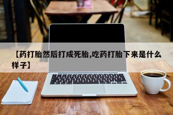 药流药网上购买【药打胎然后打成死胎,吃药打胎下来是什么样子】