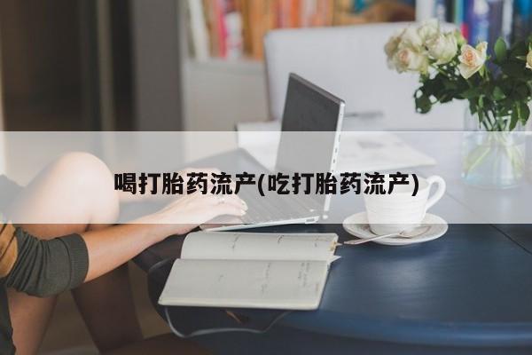 药流药网上购买喝打胎药流产(吃打胎药流产)