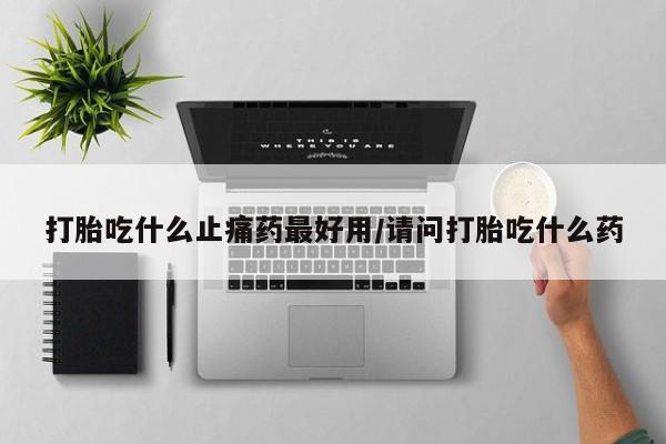 药流药网上购买打胎吃什么止痛药最好用/请问打胎吃什么药