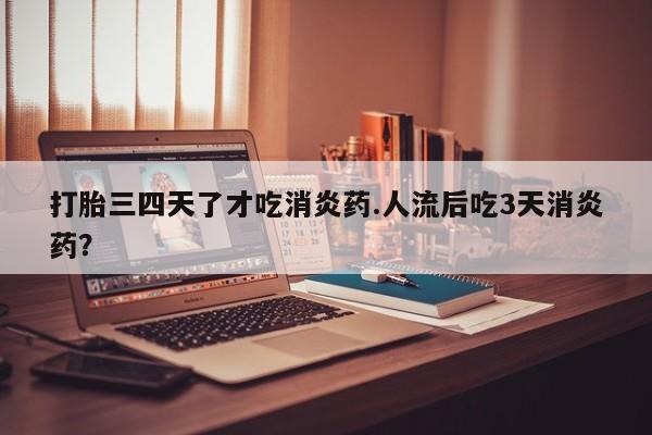 药流药网上购买打胎三四天了才吃消炎药.人流后吃3天消炎药？