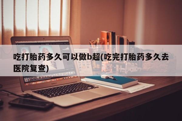 药流药网上购买吃打胎药多久可以做b超(吃完打胎药多久去医院复查)