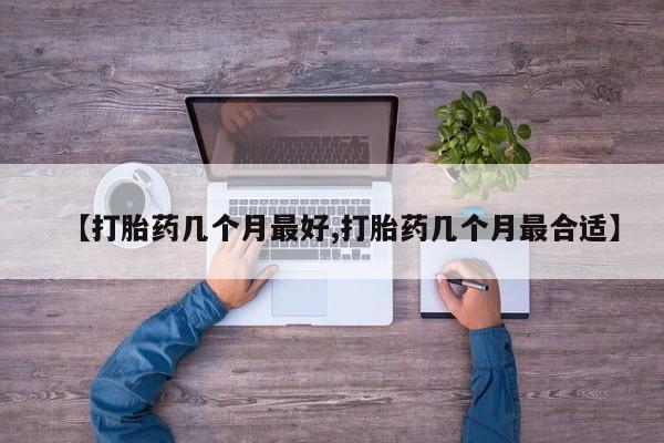药流药网上购买【打胎药几个月最好,打胎药几个月最合适】