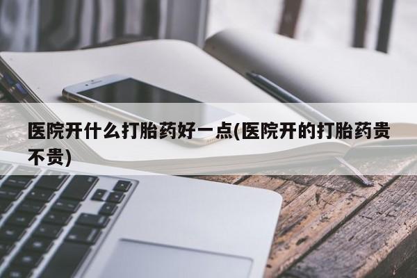 药流药网上购买医院开什么打胎药好一点(医院开的打胎药贵不贵)