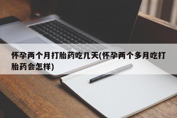 药流药网上购买怀孕两个月打胎药吃几天(怀孕两个多月吃打胎药会怎样)