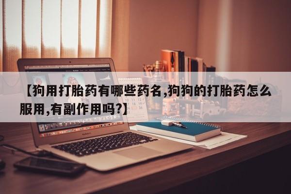 药流药网上购买【狗用打胎药有哪些药名,狗狗的打胎药怎么服用,有副作用吗?】