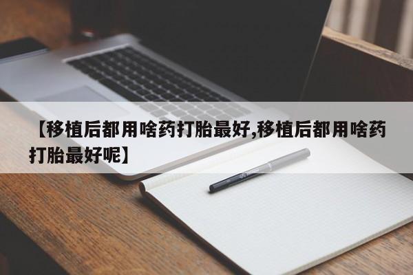 药流药网上购买【移植后都用啥药打胎最好,移植后都用啥药打胎最好呢】