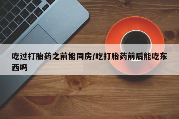 药流药网上购买吃过打胎药之前能同房/吃打胎药前后能吃东西吗