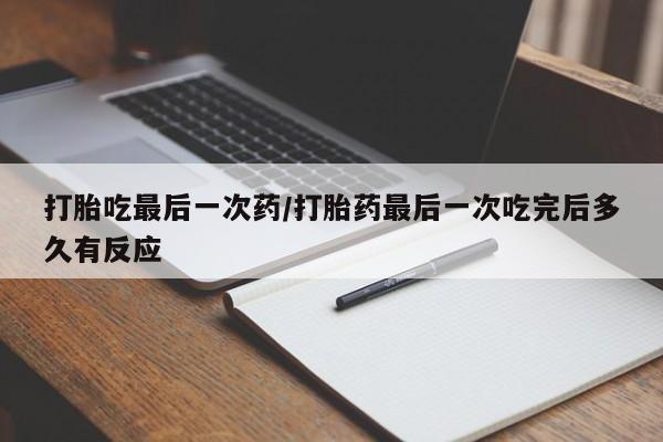 药流药网上购买打胎吃最后一次药/打胎药最后一次吃完后多久有反应