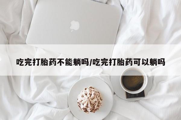 药流药网上购买吃完打胎药不能躺吗/吃完打胎药可以躺吗