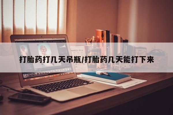 药流药网上购买打胎药打几天吊瓶/打胎药几天能打下来