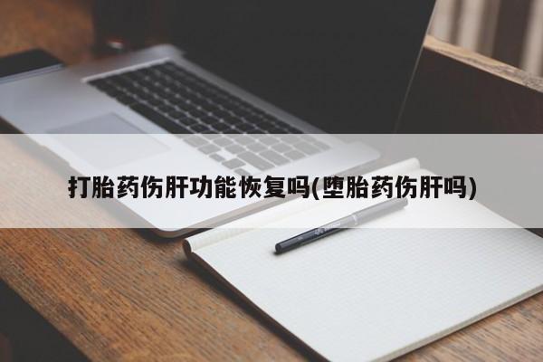 药流药网上购买打胎药伤肝功能恢复吗(堕胎药伤肝吗)
