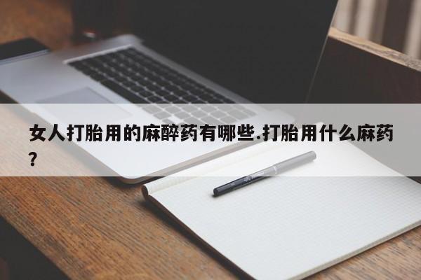 药流药网上购买女人打胎用的麻醉药有哪些.打胎用什么麻药？