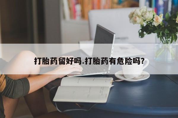 药流药网上购买打胎药留好吗.打胎药有危险吗？