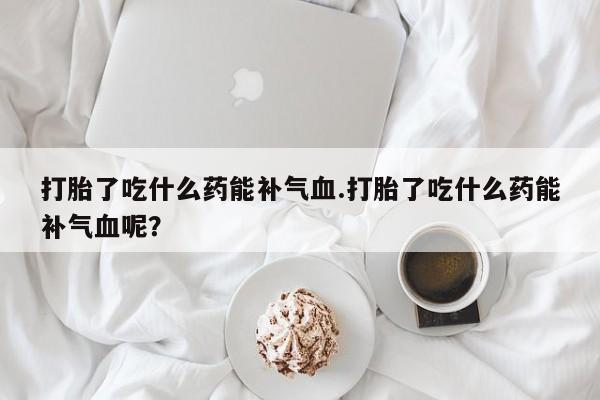 药流药网上购买打胎了吃什么药能补气血.打胎了吃什么药能补气血呢？