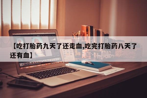 药流药网上购买【吃打胎药九天了还走血,吃完打胎药八天了还有血】