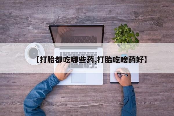 药流药网上购买【打胎都吃哪些药,打胎吃啥药好】