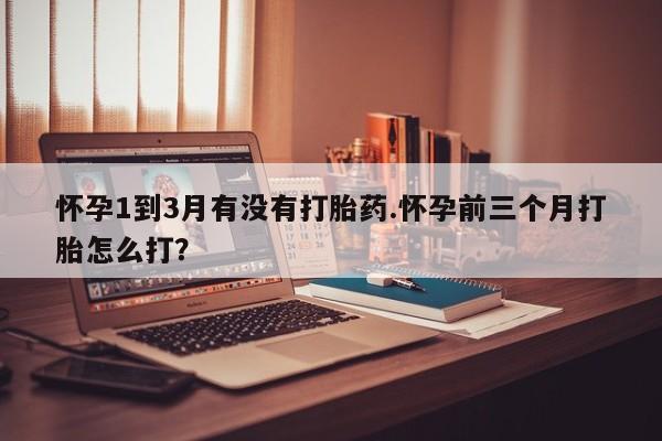 药流药网上购买怀孕1到3月有没有打胎药.怀孕前三个月打胎怎么打？