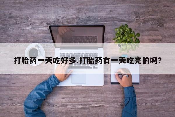 药流药网上购买打胎药一天吃好多.打胎药有一天吃完的吗？