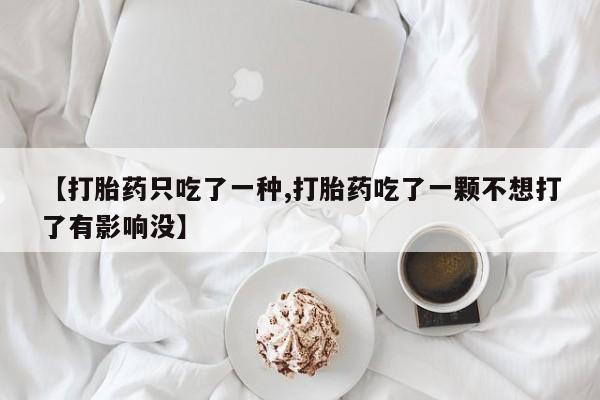 药流药网上购买【打胎药只吃了一种,打胎药吃了一颗不想打了有影响没】