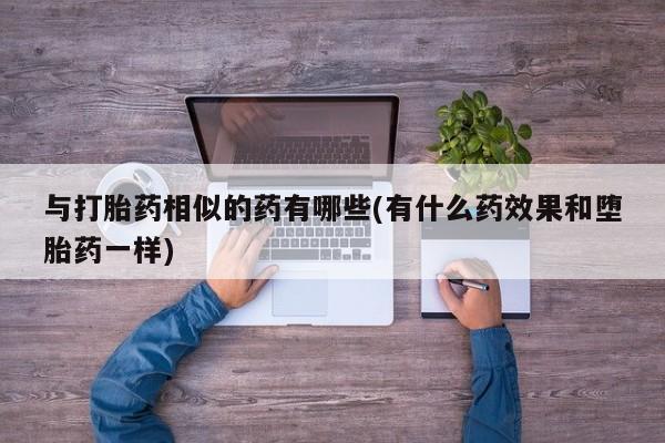 药流药网上购买与打胎药相似的药有哪些(有什么药效果和堕胎药一样)