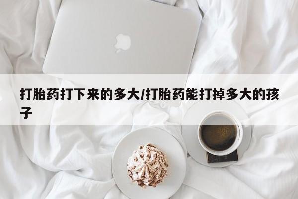 药流药网上购买打胎药打下来的多大/打胎药能打掉多大的孩子