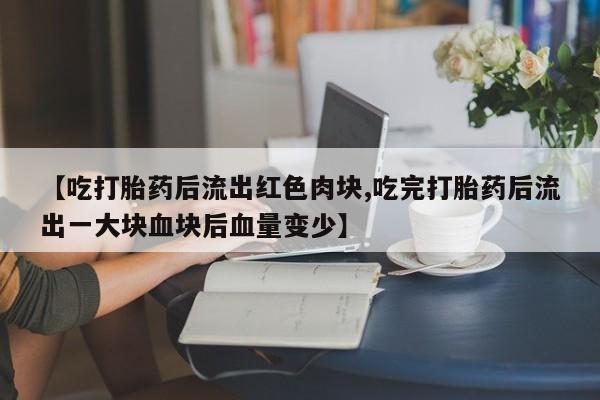 药流药网上购买【吃打胎药后流出红色肉块,吃完打胎药后流出一大块血块后血量变少】