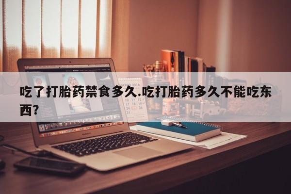 药流药网上购买吃了打胎药禁食多久.吃打胎药多久不能吃东西？