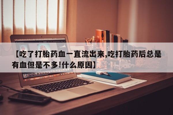 药流药网上购买【吃了打胎药血一直流出来,吃打胎药后总是有血但是不多!什么原因】
