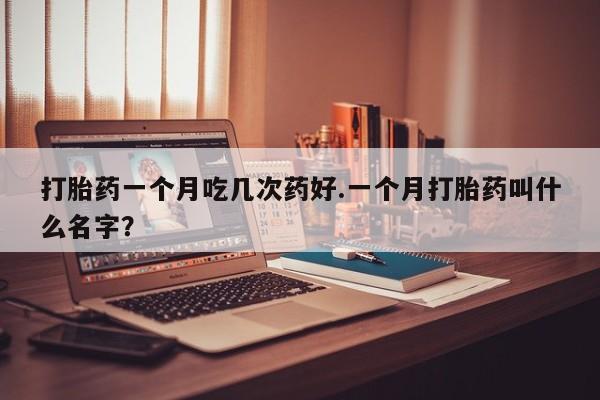 药流药网上购买打胎药一个月吃几次药好.一个月打胎药叫什么名字？