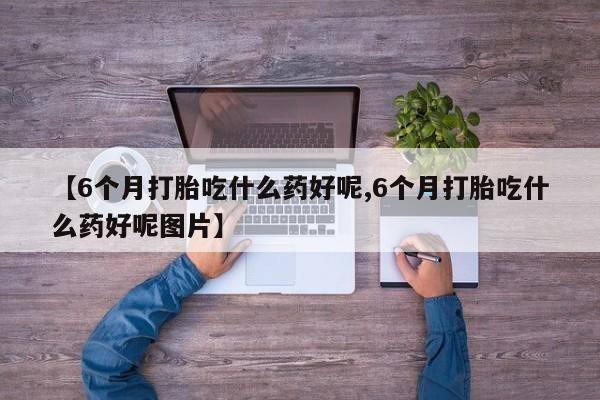 药流药网上购买【6个月打胎吃什么药好呢,6个月打胎吃什么药好呢图片】